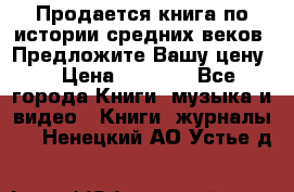 Продается книга по истории средних веков. Предложите Вашу цену! › Цена ­ 5 000 - Все города Книги, музыка и видео » Книги, журналы   . Ненецкий АО,Устье д.